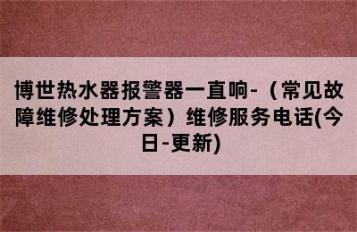 博世热水器报警器一直响-（常见故障维修处理方案）维修服务电话(今日-更新)