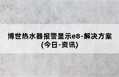 博世热水器报警显示e8-解决方案(今日-资讯)