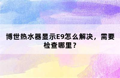 博世热水器显示E9怎么解决，需要检查哪里？