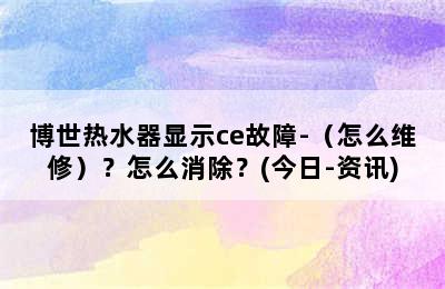 博世热水器显示ce故障-（怎么维修）？怎么消除？(今日-资讯)