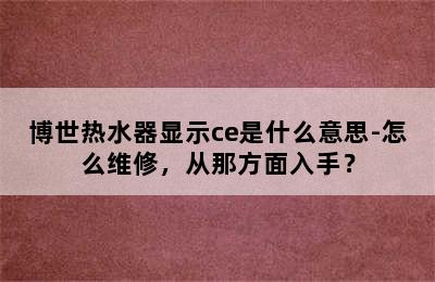 博世热水器显示ce是什么意思-怎么维修，从那方面入手？