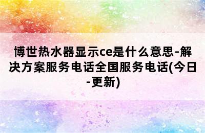 博世热水器显示ce是什么意思-解决方案服务电话全国服务电话(今日-更新)