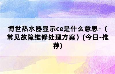 博世热水器显示ce是什么意思-（常见故障维修处理方案）(今日-推荐)