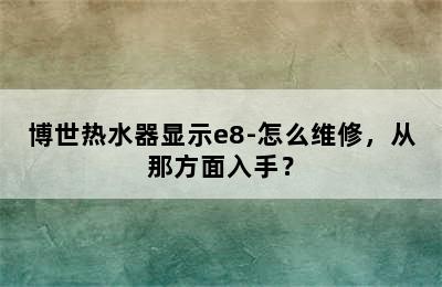 博世热水器显示e8-怎么维修，从那方面入手？