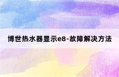 博世热水器显示e8-故障解决方法