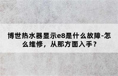 博世热水器显示e8是什么故障-怎么维修，从那方面入手？