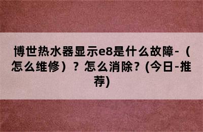 博世热水器显示e8是什么故障-（怎么维修）？怎么消除？(今日-推荐)