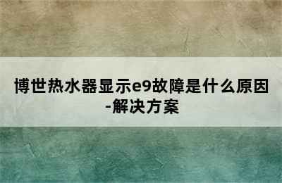 博世热水器显示e9故障是什么原因-解决方案