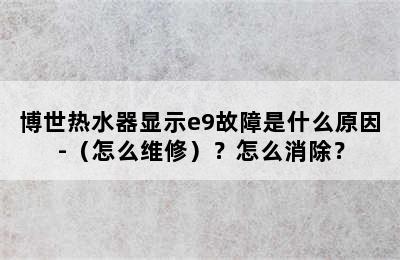 博世热水器显示e9故障是什么原因-（怎么维修）？怎么消除？