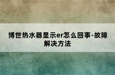 博世热水器显示er怎么回事-故障解决方法