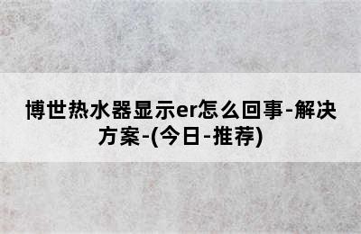 博世热水器显示er怎么回事-解决方案-(今日-推荐)