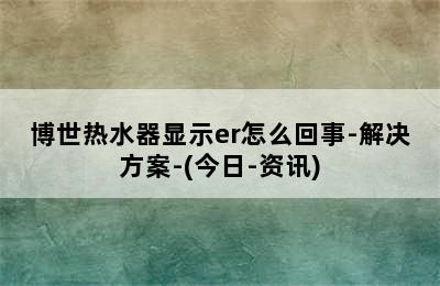 博世热水器显示er怎么回事-解决方案-(今日-资讯)