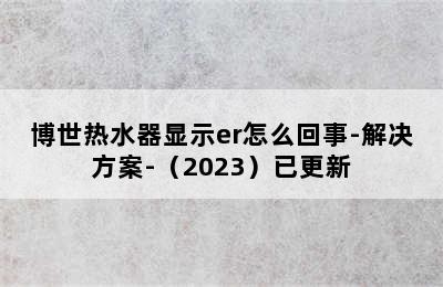 博世热水器显示er怎么回事-解决方案-（2023）已更新