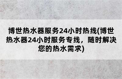 博世热水器服务24小时热线(博世热水器24小时服务专线，随时解决您的热水需求)