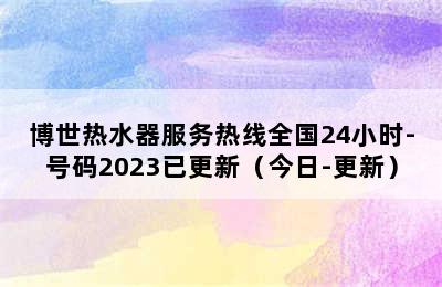 博世热水器服务热线全国24小时-号码2023已更新（今日-更新）