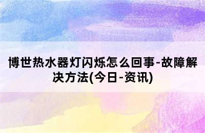 博世热水器灯闪烁怎么回事-故障解决方法(今日-资讯)