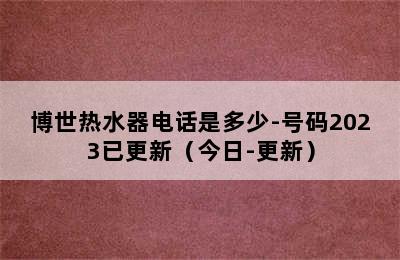 博世热水器电话是多少-号码2023已更新（今日-更新）