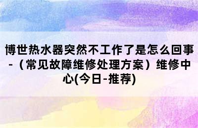 博世热水器突然不工作了是怎么回事-（常见故障维修处理方案）维修中心(今日-推荐)