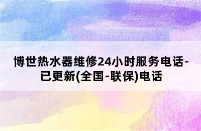 博世热水器维修24小时服务电话-已更新(全国-联保)电话