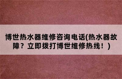 博世热水器维修咨询电话(热水器故障？立即拨打博世维修热线！)