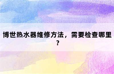 博世热水器维修方法，需要检查哪里？