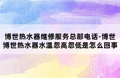 博世热水器维修服务总部电话-博世博世热水器水温忽高忽低是怎么回事