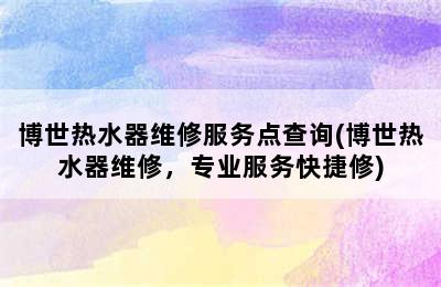 博世热水器维修服务点查询(博世热水器维修，专业服务快捷修)