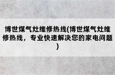 博世煤气灶维修热线(博世煤气灶维修热线，专业快速解决您的家电问题)