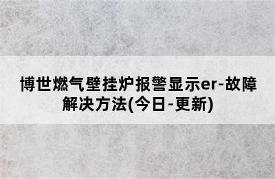 博世燃气壁挂炉报警显示er-故障解决方法(今日-更新)