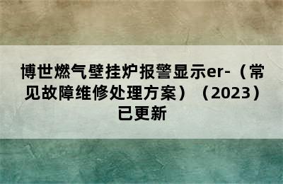 博世燃气壁挂炉报警显示er-（常见故障维修处理方案）（2023）已更新