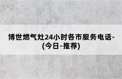 博世燃气灶24小时各市服务电话-(今日-推荐)