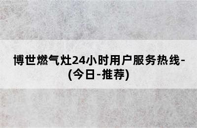 博世燃气灶24小时用户服务热线-(今日-推荐)