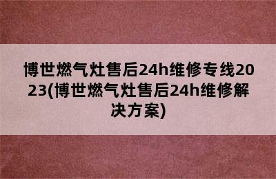 博世燃气灶售后24h维修专线2023(博世燃气灶售后24h维修解决方案)