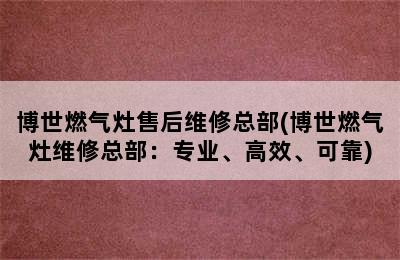 博世燃气灶售后维修总部(博世燃气灶维修总部：专业、高效、可靠)