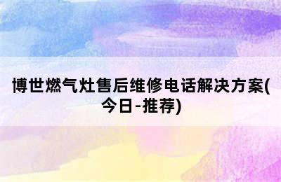 博世燃气灶售后维修电话解决方案(今日-推荐)