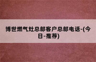 博世燃气灶总部客户总部电话-(今日-推荐)