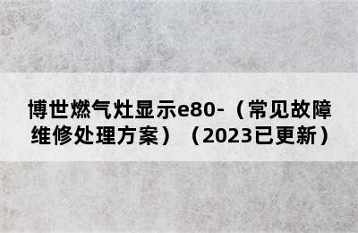 博世燃气灶显示e80-（常见故障维修处理方案）（2023已更新）