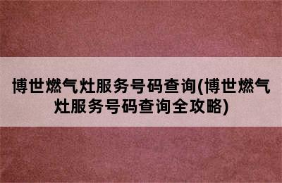 博世燃气灶服务号码查询(博世燃气灶服务号码查询全攻略)