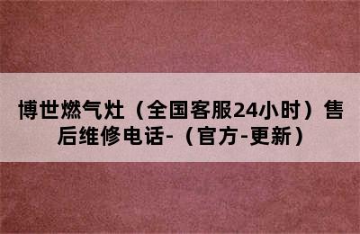 博世燃气灶（全国客服24小时）售后维修电话-（官方-更新）