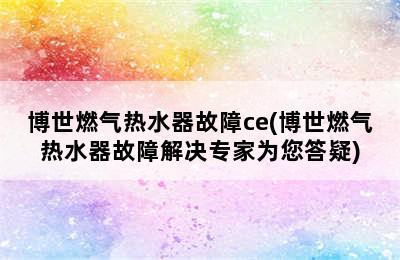 博世燃气热水器故障ce(博世燃气热水器故障解决专家为您答疑)