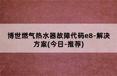 博世燃气热水器故障代码e8-解决方案(今日-推荐)