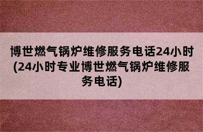 博世燃气锅炉维修服务电话24小时(24小时专业博世燃气锅炉维修服务电话)