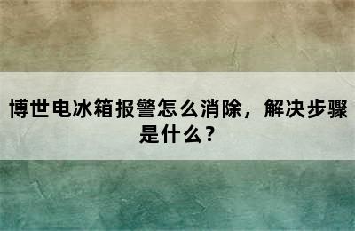 博世电冰箱报警怎么消除，解决步骤是什么？