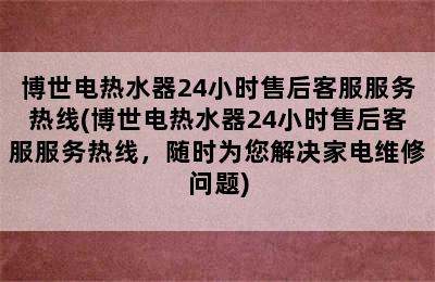 博世电热水器24小时售后客服服务热线(博世电热水器24小时售后客服服务热线，随时为您解决家电维修问题)