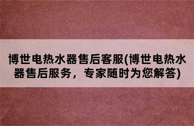 博世电热水器售后客服(博世电热水器售后服务，专家随时为您解答)