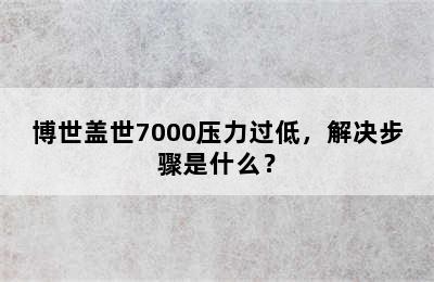 博世盖世7000压力过低，解决步骤是什么？