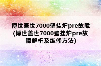 博世盖世7000壁挂炉pre故障(博世盖世7000壁挂炉pre故障解析及维修方法)