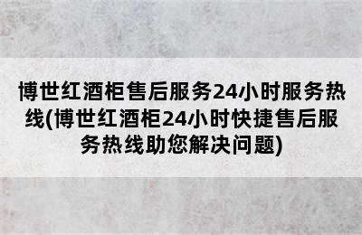 博世红酒柜售后服务24小时服务热线(博世红酒柜24小时快捷售后服务热线助您解决问题)