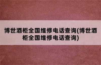 博世酒柜全国维修电话查询(博世酒柜全国维修电话查询)