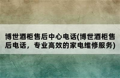 博世酒柜售后中心电话(博世酒柜售后电话，专业高效的家电维修服务)